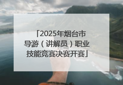 2025年烟台市导游（讲解员）职业技能竞赛决赛开赛